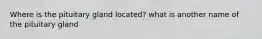 Where is the pituitary gland located? what is another name of the pituitary gland