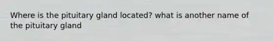 Where is the pituitary gland located? what is another name of the pituitary gland