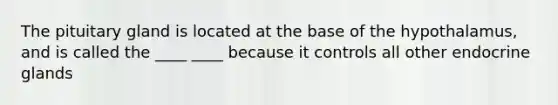The pituitary gland is located at the base of the hypothalamus, and is called the ____ ____ because it controls all other endocrine glands