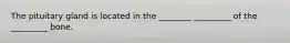 The pituitary gland is located in the ________ _________ of the _________ bone.