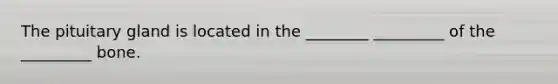 The pituitary gland is located in the ________ _________ of the _________ bone.