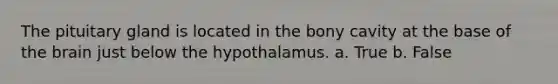 The pituitary gland is located in the bony cavity at the base of <a href='https://www.questionai.com/knowledge/kLMtJeqKp6-the-brain' class='anchor-knowledge'>the brain</a> just below the hypothalamus. a. True b. False