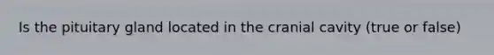 Is the pituitary gland located in the cranial cavity (true or false)