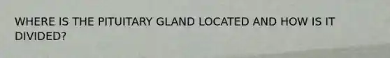 WHERE IS THE PITUITARY GLAND LOCATED AND HOW IS IT DIVIDED?