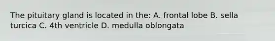 The pituitary gland is located in the: A. frontal lobe B. sella turcica C. 4th ventricle D. medulla oblongata