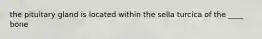 the pituitary gland is located within the sella turcica of the ____ bone
