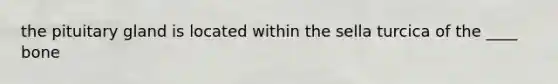 the pituitary gland is located within the sella turcica of the ____ bone
