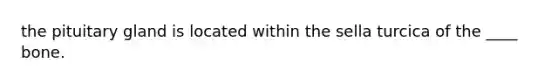 the pituitary gland is located within the sella turcica of the ____ bone.