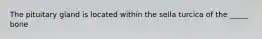 The pituitary gland is located within the sella turcica of the _____ bone