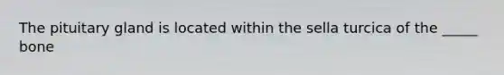 The pituitary gland is located within the sella turcica of the _____ bone