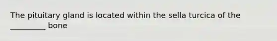 The pituitary gland is located within the sella turcica of the _________ bone