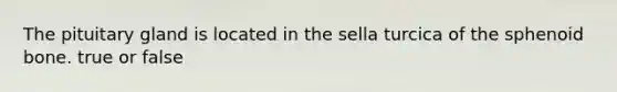 The pituitary gland is located in the sella turcica of the sphenoid bone. true or false