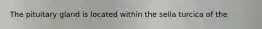 The pituitary gland is located within the sella turcica of the