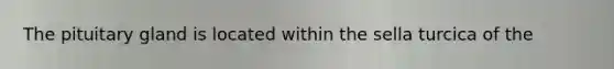 The pituitary gland is located within the sella turcica of the
