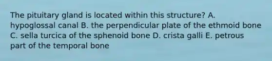 The pituitary gland is located within this structure? A. hypoglossal canal B. the perpendicular plate of the ethmoid bone C. sella turcica of the sphenoid bone D. crista galli E. petrous part of the temporal bone