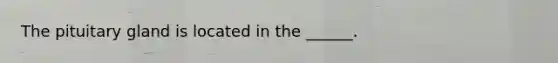 The pituitary gland is located in the ______.