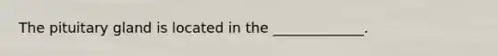 The pituitary gland is located in the _____________.