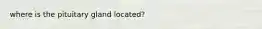 where is the pituitary gland located?