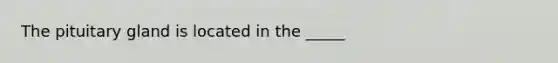 The pituitary gland is located in the _____