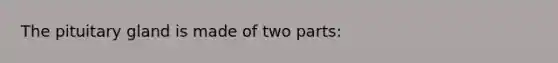 The pituitary gland is made of two parts: