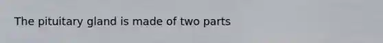 The pituitary gland is made of two parts