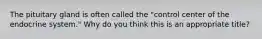 The pituitary gland is often called the "control center of the endocrine system." Why do you think this is an appropriate title?