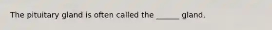 The pituitary gland is often called the ______ gland.