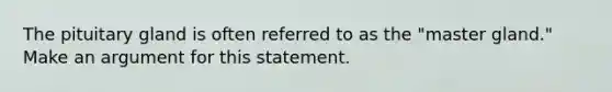 The pituitary gland is often referred to as the "master gland." Make an argument for this statement.