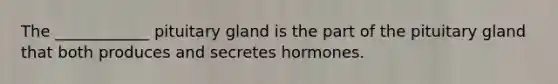 The ____________ pituitary gland is the part of the pituitary gland that both produces and secretes hormones.