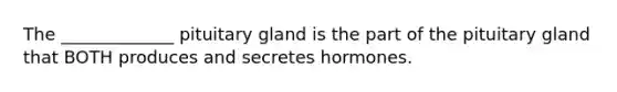 The _____________ pituitary gland is the part of the pituitary gland that BOTH produces and secretes hormones.