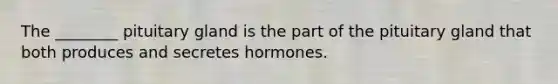 The ________ pituitary gland is the part of the pituitary gland that both produces and secretes hormones.