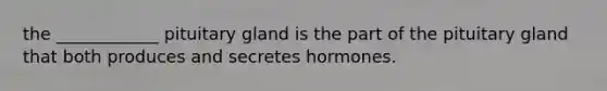 the ____________ pituitary gland is the part of the pituitary gland that both produces and secretes hormones.