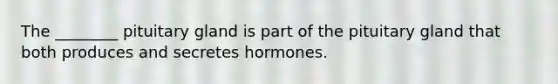 The ________ pituitary gland is part of the pituitary gland that both produces and secretes hormones.