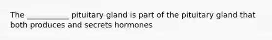 The ___________ pituitary gland is part of the pituitary gland that both produces and secrets hormones