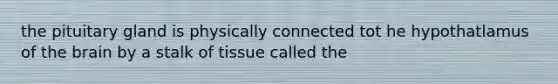the pituitary gland is physically connected tot he hypothatlamus of the brain by a stalk of tissue called the