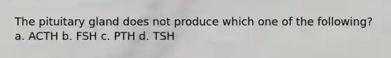 The pituitary gland does not produce which one of the following? a. ACTH b. FSH c. PTH d. TSH