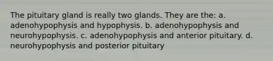 The pituitary gland is really two glands. They are the: a. adenohypophysis and hypophysis. b. adenohypophysis and neurohypophysis. c. adenohypophysis and anterior pituitary. d. neurohypophysis and posterior pituitary