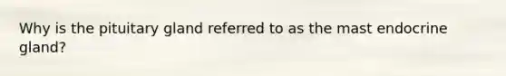 Why is the pituitary gland referred to as the mast endocrine gland?
