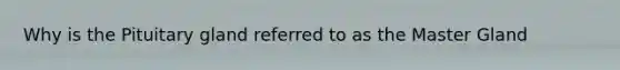 Why is the Pituitary gland referred to as the Master Gland