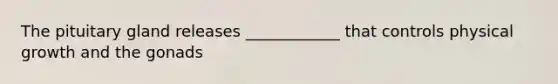 The pituitary gland releases ____________ that controls physical growth and the gonads