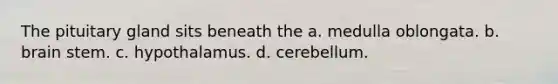 The pituitary gland sits beneath the a. medulla oblongata. b. brain stem. c. hypothalamus. d. cerebellum.