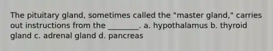 The pituitary gland, sometimes called the "master gland," carries out instructions from the ________. a. hypothalamus b. thyroid gland c. adrenal gland d. pancreas