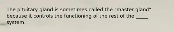 The pituitary gland is sometimes called the "master gland" because it controls the functioning of the rest of the _____ system.
