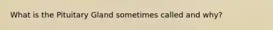 What is the Pituitary Gland sometimes called and why?
