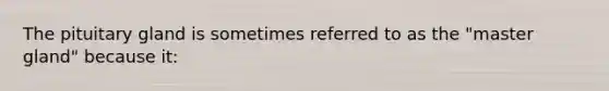 The pituitary gland is sometimes referred to as the "master gland" because it: