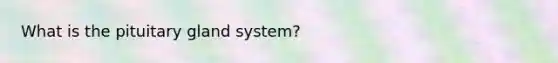 What is the pituitary gland system?