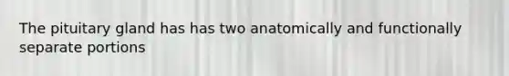 The pituitary gland has has two anatomically and functionally separate portions