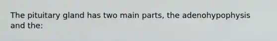 The pituitary gland has two main parts, the adenohypophysis and the: