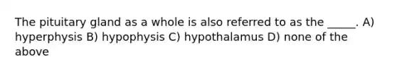 The pituitary gland as a whole is also referred to as the _____. A) hyperphysis B) hypophysis C) hypothalamus D) none of the above