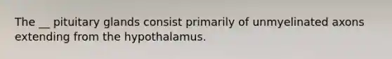 The __ pituitary glands consist primarily of unmyelinated axons extending from the hypothalamus.